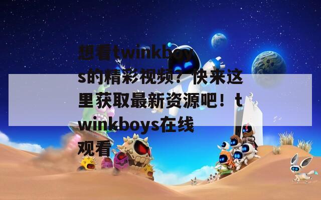 想看twinkboys的精彩视频？快来这里获取最新资源吧！twinkboys在线观看