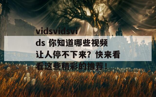 vidsvidsvids 你知道哪些视频让人停不下来？快来看看这些精彩的推荐！