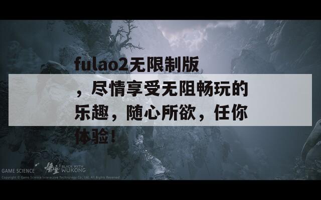 fulao2无限制版，尽情享受无阻畅玩的乐趣，随心所欲，任你体验！