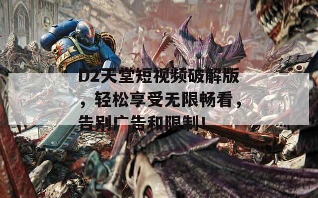 D2天堂短视频破解版，轻松享受无限畅看，告别广告和限制！