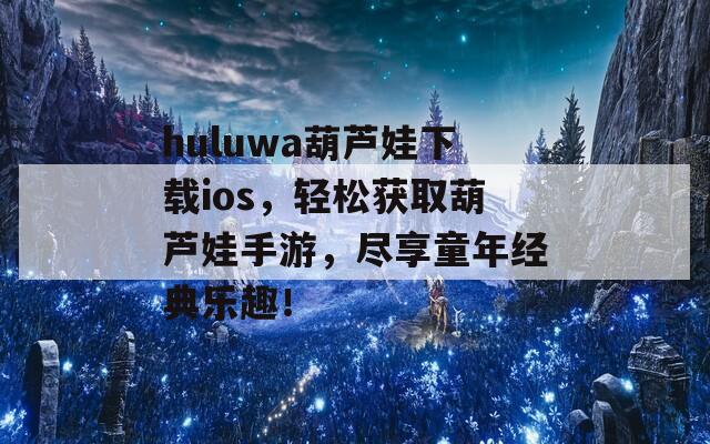 huluwa葫芦娃下载ios，轻松获取葫芦娃手游，尽享童年经典乐趣！