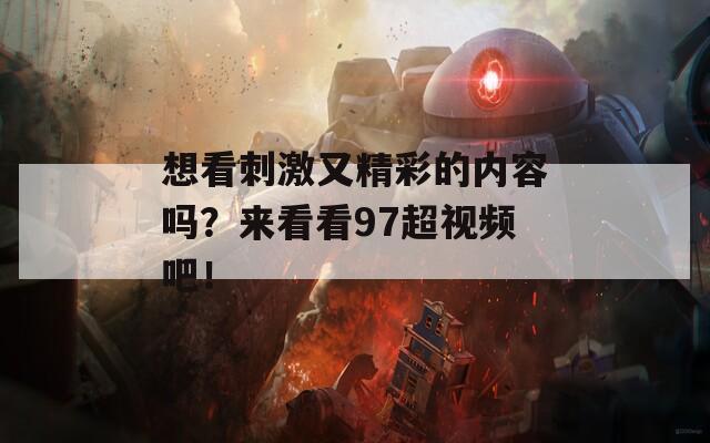 想看刺激又精彩的内容吗？来看看97超视频吧！