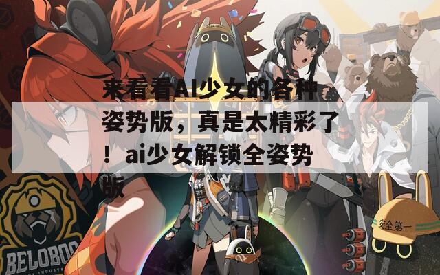 来看看AI少女的各种姿势版，真是太精彩了！ai少女解锁全姿势版