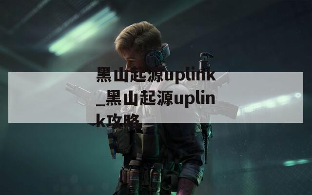 黑山起源uplink_黑山起源uplink攻略