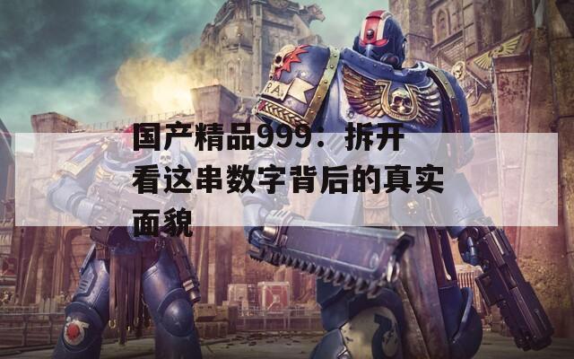 国产精品999：拆开看这串数字背后的真实面貌