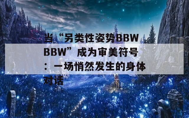 当“另类性姿势BBWBBW”成为审美符号：一场悄然发生的身体对话