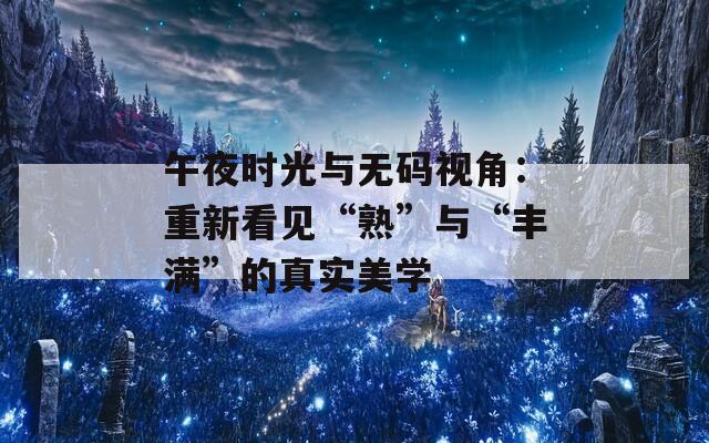 午夜时光与无码视角：重新看见“熟”与“丰满”的真实美学