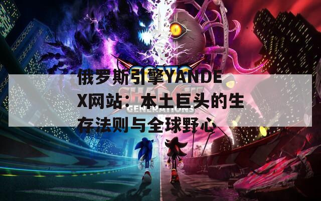 俄罗斯引擎YANDEX网站：本土巨头的生存法则与全球野心