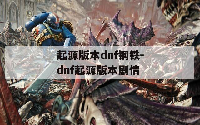 起源版本dnf钢铁-dnf起源版本剧情