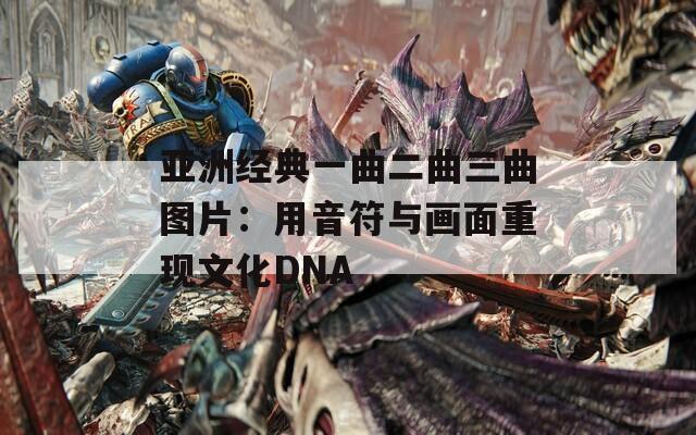 亚洲经典一曲二曲三曲图片：用音符与画面重现文化DNA