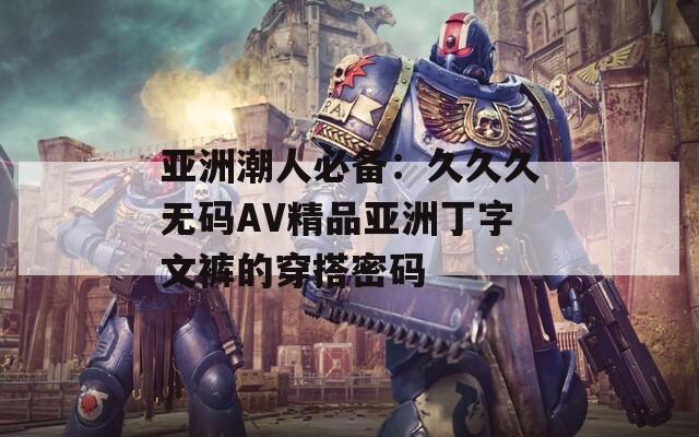 亚洲潮人必备：久久久无码AV精品亚洲丁字文裤的穿搭密码