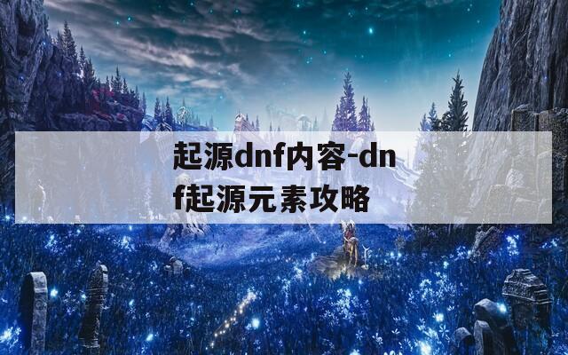 起源dnf内容-dnf起源元素攻略