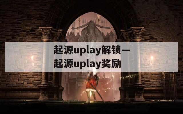 起源uplay解锁—起源uplay奖励