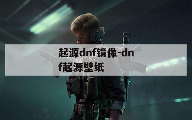 起源dnf镜像-dnf起源壁纸