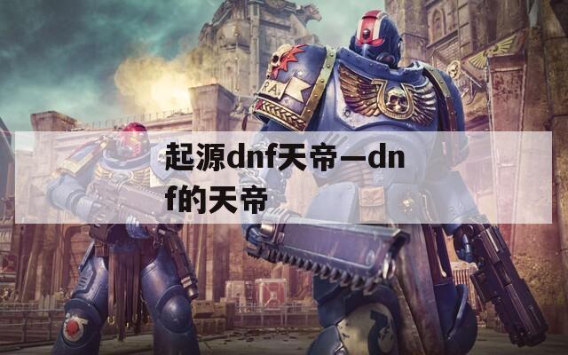 起源dnf天帝—dnf的天帝