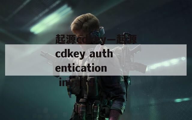 起源cdkey—起源cdkey authentication invaild