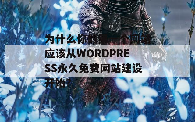 为什么你的第一个网站应该从WORDPRESS永久免费网站建设开始？