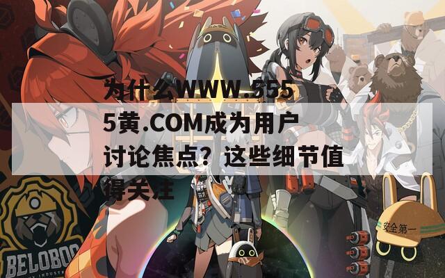 为什么WWW.5555黄.COM成为用户讨论焦点？这些细节值得关注