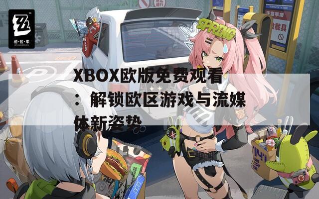 XBOX欧版免费观看：解锁欧区游戏与流媒体新姿势