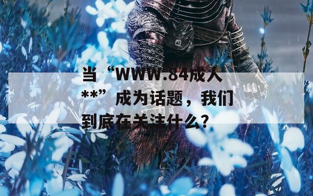 当“WWW.84成人**”成为话题，我们到底在关注什么？