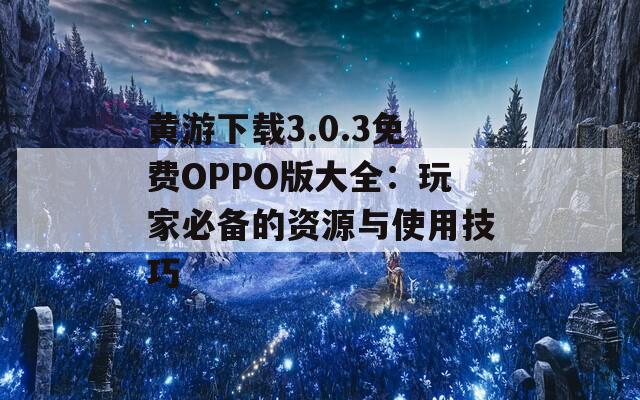 黄游下载3.0.3免费OPPO版大全：玩家必备的资源与使用技巧