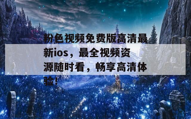 粉色视频免费版高清最新ios，最全视频资源随时看，畅享高清体验！