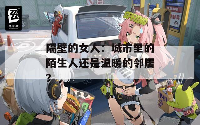 隔壁的女人：城市里的陌生人还是温暖的邻居？