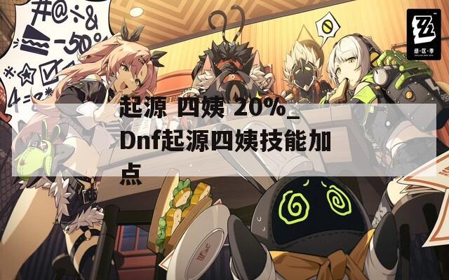 起源 四姨 20%_Dnf起源四姨技能加点