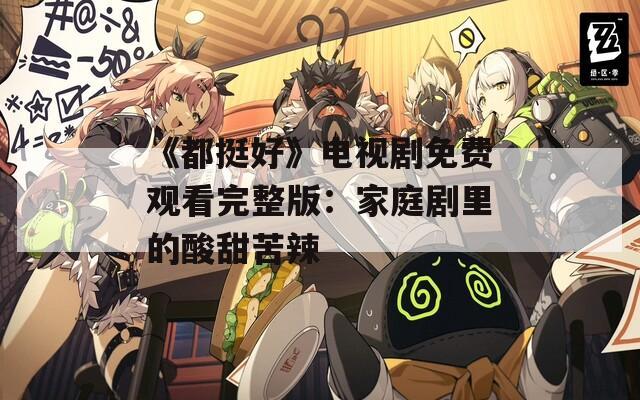 《都挺好》电视剧免费观看完整版：家庭剧里的酸甜苦辣