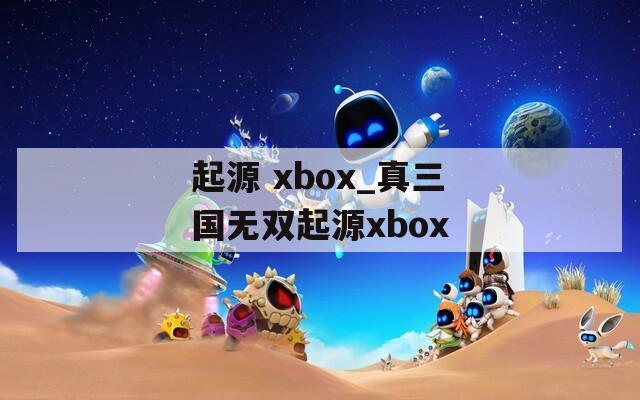 起源 xbox_真三国无双起源xbox