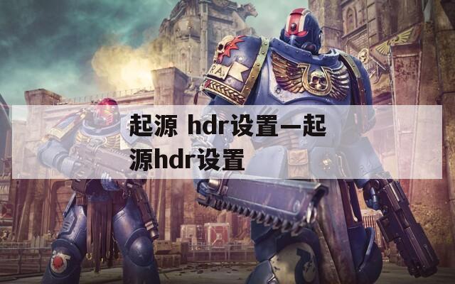 起源 hdr设置—起源hdr设置