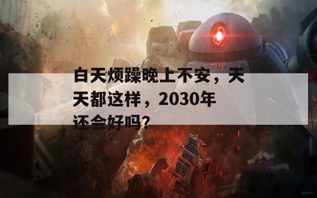 白天烦躁晚上不安，天天都这样，2030年还会好吗？