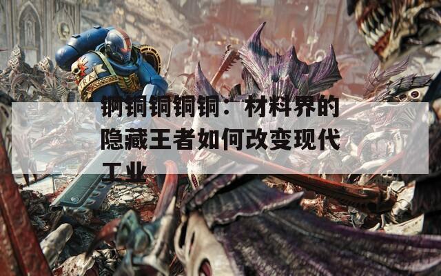 锕铜铜铜铜：材料界的隐藏王者如何改变现代工业