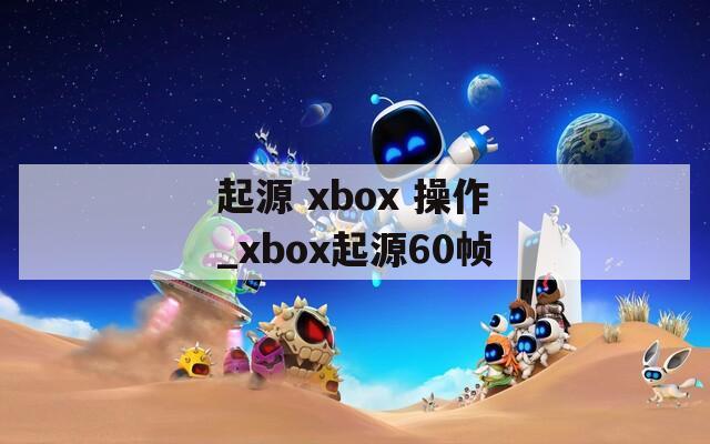 起源 xbox 操作_xbox起源60帧