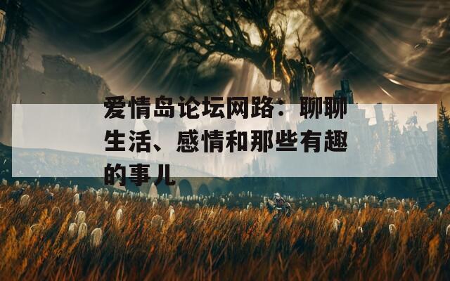 爱情岛论坛网路：聊聊生活、感情和那些有趣的事儿