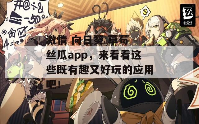 激情 向日葵 草莓 丝瓜app，来看看这些既有趣又好玩的应用吧！