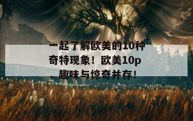 一起了解欧美的10种奇特现象！欧美10p，趣味与惊奇并存！