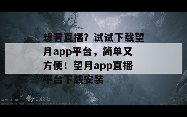 想看直播？试试下载望月app平台，简单又方便！望月app直播平台下载安装