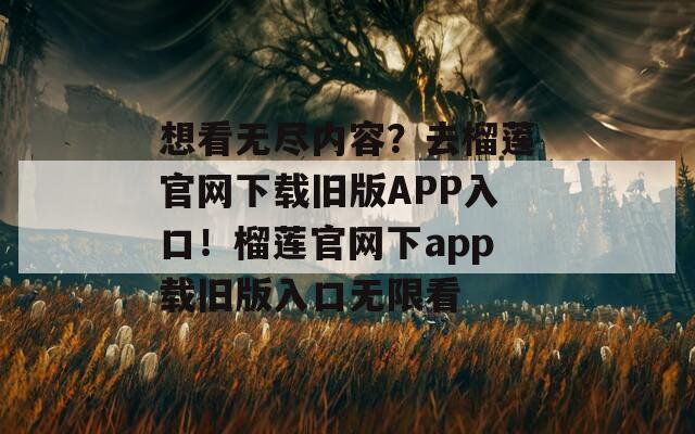 想看无尽内容？去榴莲官网下载旧版APP入口！榴莲官网下app载旧版入口无限看