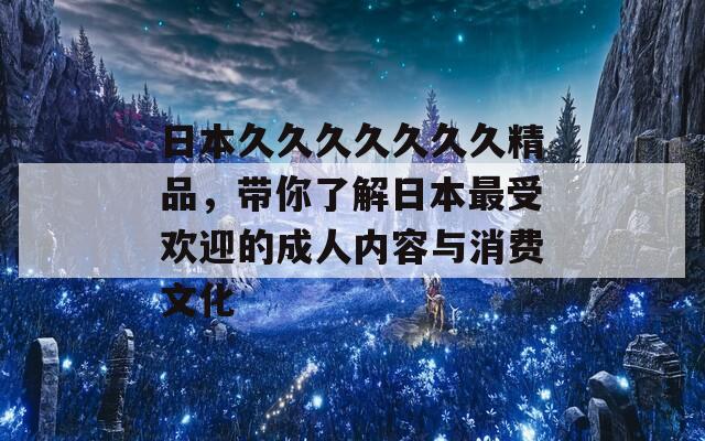 日本久久久久久久久精品，带你了解日本最受欢迎的成人内容与消费文化