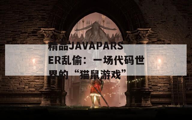 精品JAVAPARSER乱偷：一场代码世界的“猫鼠游戏”