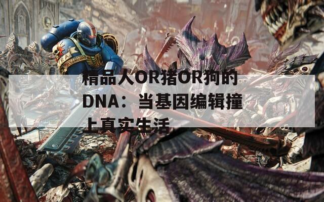 精品人OR猪OR狗的DNA：当基因编辑撞上真实生活