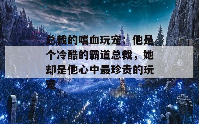 总裁的嗜血玩宠：他是个冷酷的霸道总裁，她却是他心中最珍贵的玩宠