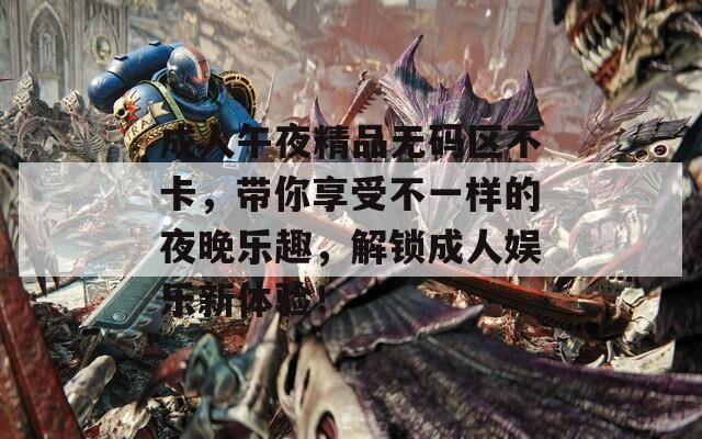 成人午夜精品无码区不卡，带你享受不一样的夜晚乐趣，解锁成人娱乐新体验！