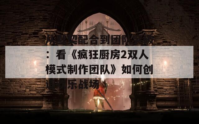 从默契配合到团队突破：看《疯狂厨房2双人模式制作团队》如何创造欢乐战场