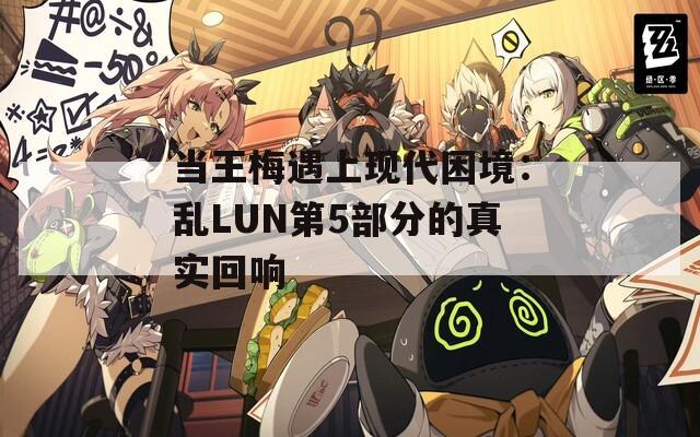 当王梅遇上现代困境：乱LUN第5部分的真实回响