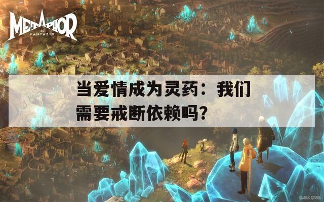 当爱情成为灵药：我们需要戒断依赖吗？