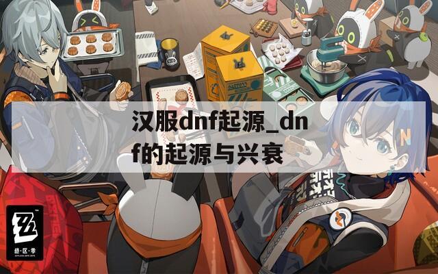 汉服dnf起源_dnf的起源与兴衰