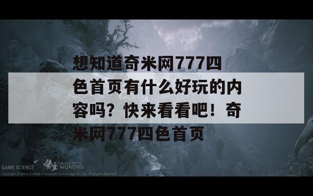 想知道奇米网777四色首页有什么好玩的内容吗？快来看看吧！奇米网777四色首页