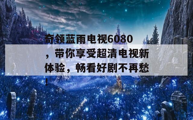 奇领蓝雨电视6080，带你享受超清电视新体验，畅看好剧不再愁！